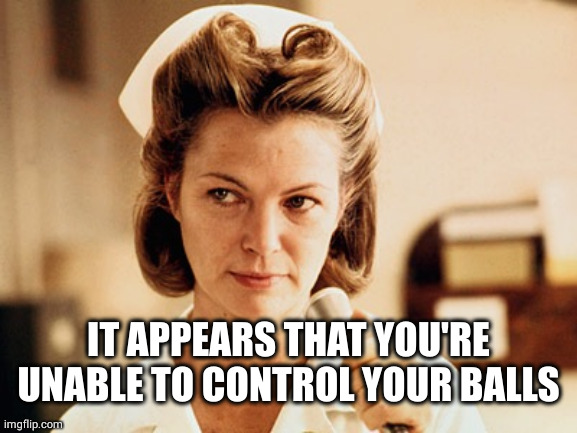 Nurse Ratched | IT APPEARS THAT YOU'RE UNABLE TO CONTROL YOUR BALLS | image tagged in nurse ratched | made w/ Imgflip meme maker