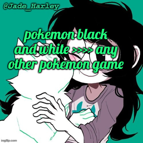 yes im biased | pokemon black and white >>>> any other pokemon game | image tagged in jade temp thx ms lalonde | made w/ Imgflip meme maker