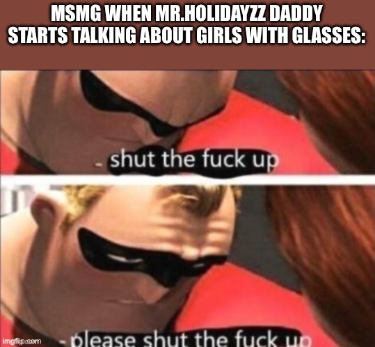 Shut the fuck up. Please shut the fuck up | MSMG WHEN MR.HOLIDAYZZ DADDY STARTS TALKING ABOUT GIRLS WITH GLASSES: | image tagged in shut the fuck up please shut the fuck up | made w/ Imgflip meme maker