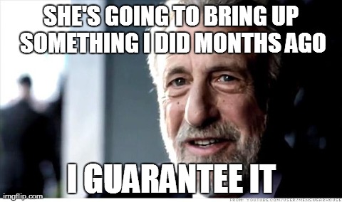 I Guarantee It | SHE'S GOING TO BRING UP SOMETHING I DID MONTHS AGO I GUARANTEE IT | image tagged in memes,i guarantee it,AdviceAnimals | made w/ Imgflip meme maker