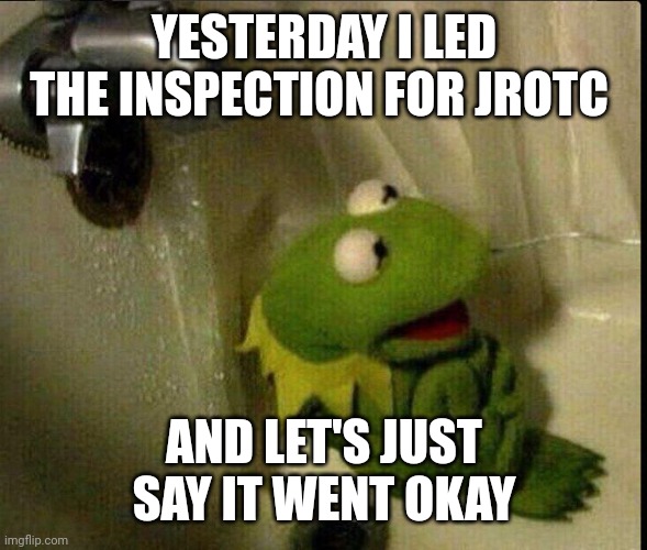 I did so lame, I stood there looking stupid all bc I forgot what to say | YESTERDAY I LED THE INSPECTION FOR JROTC; AND LET'S JUST SAY IT WENT OKAY | image tagged in sad kermit | made w/ Imgflip meme maker