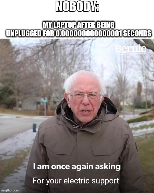 Fr though | NOBODY:; MY LAPTOP AFTER BEING UNPLUGGED FOR 0.000000000000001 SECONDS; For your electric support | image tagged in memes,bernie i am once again asking for your support | made w/ Imgflip meme maker