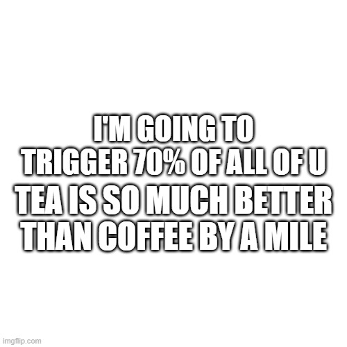Tea is better Idc what ya'll to defend coffee | I'M GOING TO TRIGGER 70% OF ALL OF U; TEA IS SO MUCH BETTER THAN COFFEE BY A MILE | image tagged in tea,coffee,choccy milk,memes,argument | made w/ Imgflip meme maker