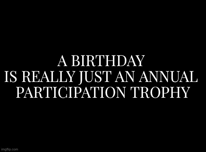 Truth Bomb | A BIRTHDAY 
IS REALLY JUST AN ANNUAL 
PARTICIPATION TROPHY | image tagged in blank black,funny | made w/ Imgflip meme maker