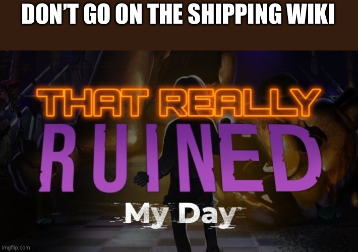 Don’t do it | DON’T GO ON THE SHIPPING WIKI | image tagged in that really ruined my day | made w/ Imgflip meme maker