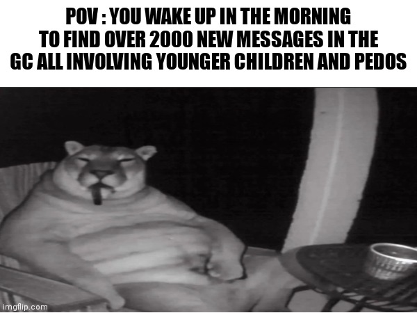 real ? | POV : YOU WAKE UP IN THE MORNING TO FIND OVER 2000 NEW MESSAGES IN THE GC ALL INVOLVING YOUNGER CHILDREN AND PEDOS | image tagged in relatable,memes,real | made w/ Imgflip meme maker