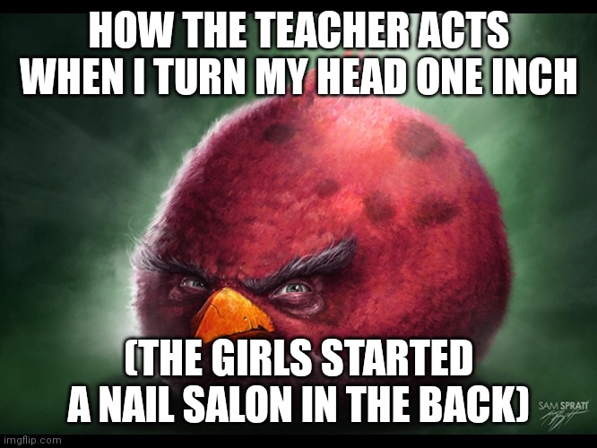 relatable shitpost | HOW THE TEACHER ACTS WHEN I TURN MY HEAD ONE INCH; (THE GIRLS STARTED A NAIL SALON IN THE BACK) | image tagged in realistic angry bird big red,memes,relatable memes,relatable | made w/ Imgflip meme maker