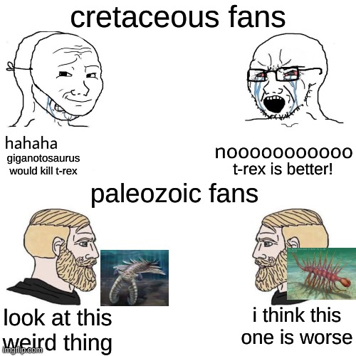 real:) | cretaceous fans; giganotosaurus would kill t-rex; t-rex is better! paleozoic fans; i think this one is worse; look at this weird thing | image tagged in soyjak vs chad,memes,history | made w/ Imgflip meme maker