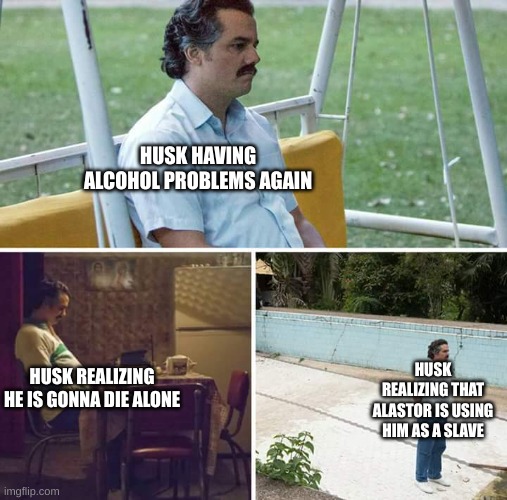HE NEEDS HELP  [just like me] | HUSK HAVING ALCOHOL PROBLEMS AGAIN; HUSK REALIZING THAT ALASTOR IS USING HIM AS A SLAVE; HUSK REALIZING HE IS GONNA DIE ALONE | image tagged in memes,sad pablo escobar | made w/ Imgflip meme maker
