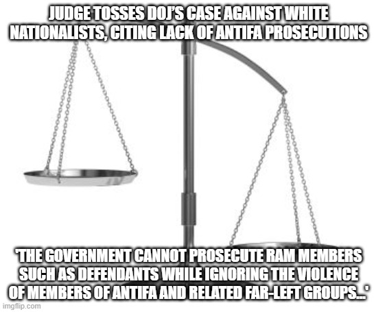 Well played Judge Cormac Carney, well played | JUDGE TOSSES DOJ’S CASE AGAINST WHITE NATIONALISTS, CITING LACK OF ANTIFA PROSECUTIONS; 'THE GOVERNMENT CANNOT PROSECUTE RAM MEMBERS SUCH AS DEFENDANTS WHILE IGNORING THE VIOLENCE OF MEMBERS OF ANTIFA AND RELATED FAR-LEFT GROUPS...' | image tagged in scales of justice,judge cormac carney,karma works,well this is awkward,punish the left,doj got owned | made w/ Imgflip meme maker