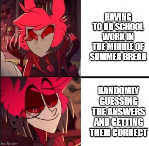 school work during summer break | HAVING TO DO SCHOOL WORK IN THE MIDDLE OF SUMMER BREAK; RANDOMLY GUESSING THE ANSWERS AND GETTING THEM CORRECT | image tagged in alastor drake format | made w/ Imgflip meme maker