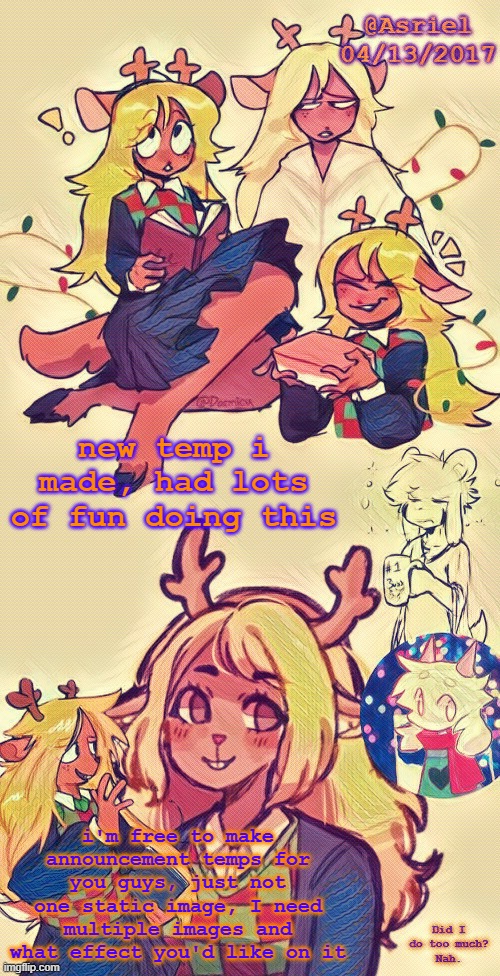 Just made kit a temp recently so thats why i didn't post this for an hour lmao | new temp i made, had lots of fun doing this; i'm free to make announcement temps for you guys, just not one static image, I need multiple images and what effect you'd like on it | image tagged in asriel's noelle temp i put more effort lol | made w/ Imgflip meme maker