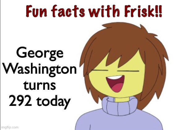 old enough to *restrains myself from political joke* | George Washington turns 292 today | image tagged in fun facts with frisk | made w/ Imgflip meme maker
