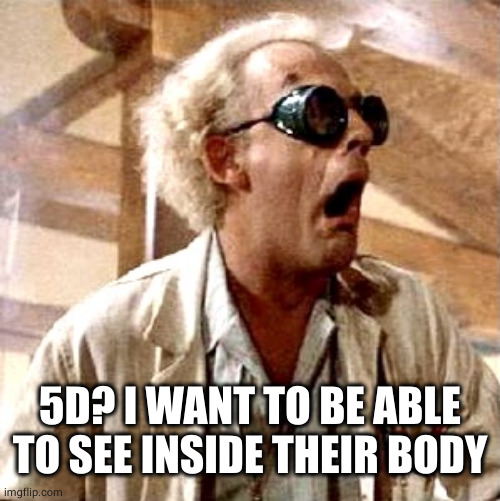 Doc 1.21 jigawatt back to future | 5D? I WANT TO BE ABLE TO SEE INSIDE THEIR BODY | image tagged in doc 1 21 jigawatt back to future | made w/ Imgflip meme maker