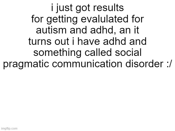 im currently researching about the condition rn | i just got results for getting evalulated for autism and adhd, an it turns out i have adhd and something called social pragmatic communication disorder :/ | image tagged in idk | made w/ Imgflip meme maker