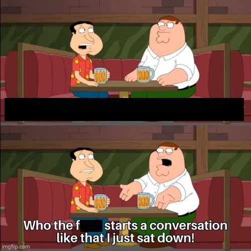 who the f*** starts a conversation off like that (clean) | image tagged in who the f starts a conversation off like that clean | made w/ Imgflip meme maker