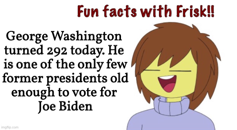 this short list includes Obama, Abraham Lincoln, etc | George Washington 
turned 292 today. He 
is one of the only few
former presidents old
enough to vote for 
Joe Biden | image tagged in blank white template,fun facts with frisk,2020,2024,george washington | made w/ Imgflip meme maker