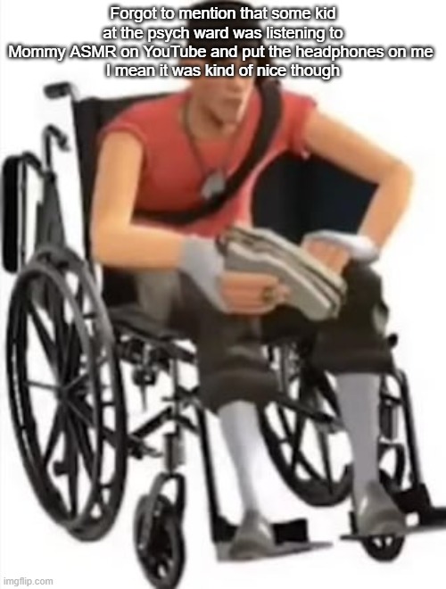 Scout but in a wheelchair | Forgot to mention that some kid at the psych ward was listening to Mommy ASMR on YouTube and put the headphones on me 
I mean it was kind of nice though | image tagged in scout but in a wheelchair | made w/ Imgflip meme maker