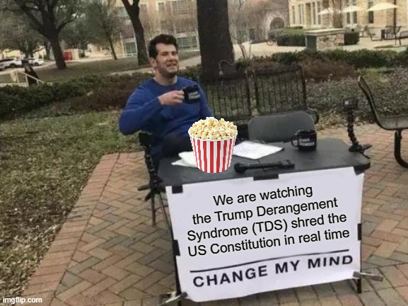 Going to Need More Butter on this Popcorn | We are watching the Trump Derangement Syndrome (TDS) shred the US Constitution in real time | image tagged in memes,change my mind | made w/ Imgflip meme maker
