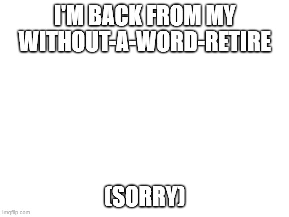 yay | I'M BACK FROM MY WITHOUT-A-WORD-RETIRE; (SORRY) | image tagged in blank white template,i'm back | made w/ Imgflip meme maker
