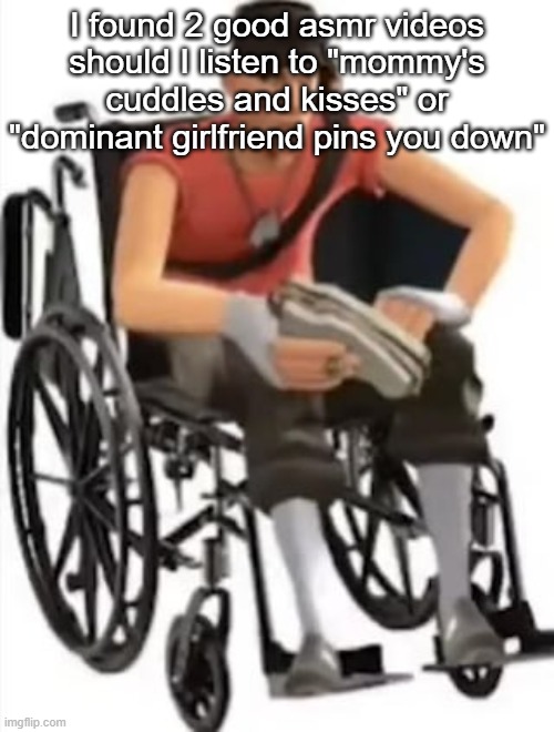 Scout but in a wheelchair | I found 2 good asmr videos should I listen to "mommy's cuddles and kisses" or "dominant girlfriend pins you down" | image tagged in scout but in a wheelchair | made w/ Imgflip meme maker