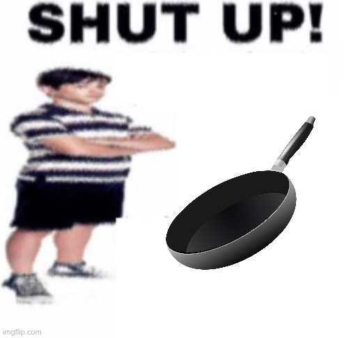 shut up | image tagged in shut up | made w/ Imgflip meme maker