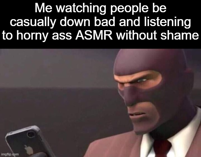 . | Me watching people be casually down bad and listening to horny ass ASMR without shame | image tagged in tf2 spy looking at phone | made w/ Imgflip meme maker