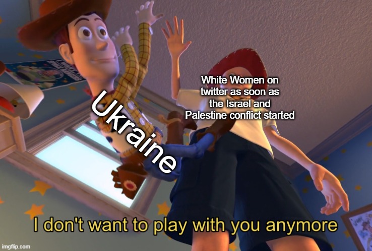 . | White Women on twitter as soon as the Israel and Palestine conflict started; Ukraine | image tagged in i don't want to play with you anymore | made w/ Imgflip meme maker