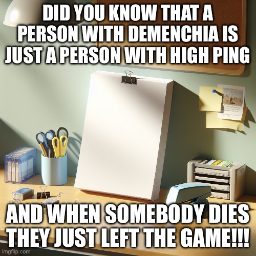 Shower thoughts | DID YOU KNOW THAT A PERSON WITH DEMENCHIA IS JUST A PERSON WITH HIGH PING; AND WHEN SOMEBODY DIES THEY JUST LEFT THE GAME!!! | image tagged in did you know that | made w/ Imgflip meme maker