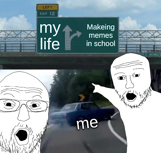 Left Exit 12 Off Ramp | my life; Makeing memes in school; me | image tagged in memes,left exit 12 off ramp | made w/ Imgflip meme maker