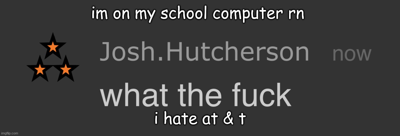 like wym yhu shut down ALL the PHONE?!?!??! | im on my school computer rn; i hate at & t | image tagged in josh what the fck | made w/ Imgflip meme maker