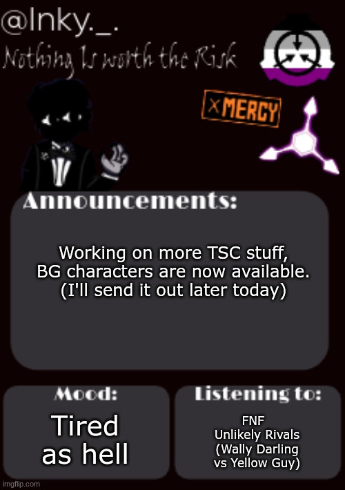 Ah yes. | Working on more TSC stuff, BG characters are now available. (I'll send it out later today); FNF   Unlikely Rivals (Wally Darling vs Yellow Guy); Tired as hell | image tagged in updated ink announcement temp,tsc stuff | made w/ Imgflip meme maker