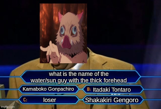 what does be his name? | what is the name of the water/sun guy with the thick forehead; Kamaboko Gonpachiro; Itadaki Tontaro; Shakakiri Gengoro; loser | image tagged in who wants to be a millionaire,demon slayer,tanjiro,anime,funny | made w/ Imgflip meme maker