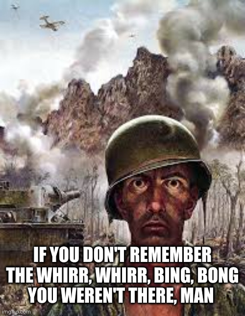 Thousand Yard Stare | IF YOU DON'T REMEMBER THE WHIRR, WHIRR, BING, BONG
YOU WEREN'T THERE, MAN | image tagged in thousand yard stare | made w/ Imgflip meme maker