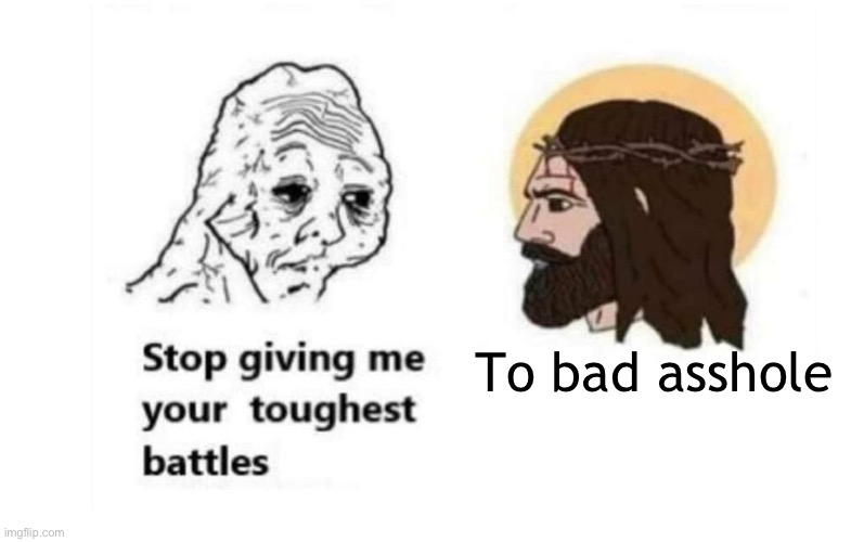 Omg | To bad asshole | image tagged in stop giving me your toughest battles | made w/ Imgflip meme maker
