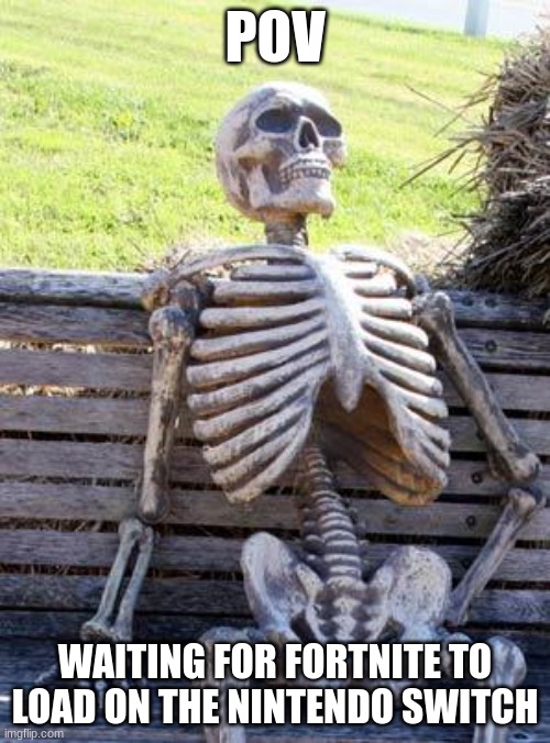 Waiting Skeleton Meme | POV; WAITING FOR FORTNITE TO LOAD ON THE NINTENDO SWITCH | image tagged in memes,waiting skeleton | made w/ Imgflip meme maker