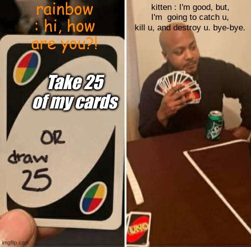 bye-bye | rainbow : hi, how are you?! kitten : I'm good, but, I'm  going to catch u, kill u, and destroy u. bye-bye. Take 25 of my cards | image tagged in memes,uno draw 25 cards | made w/ Imgflip meme maker