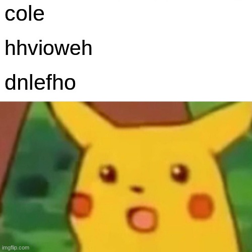 Surprised Pikachu | cole; hhvioweh; dnlefho | image tagged in memes,surprised pikachu | made w/ Imgflip meme maker