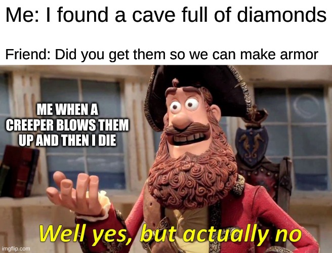 MINECRAFT BE LIKE | Me: I found a cave full of diamonds; Friend: Did you get them so we can make armor; ME WHEN A CREEPER BLOWS THEM UP AND THEN I DIE | image tagged in memes,well yes but actually no | made w/ Imgflip meme maker