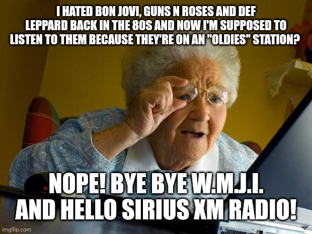 Old lady at computer finds the Internet | I HATED BON JOVI, GUNS N ROSES AND DEF LEPPARD BACK IN THE 80S AND NOW I'M SUPPOSED TO LISTEN TO THEM BECAUSE THEY'RE ON AN "OLDIES" STATION? NOPE! BYE BYE W.M.J.I. AND HELLO SIRIUS XM RADIO! | image tagged in old lady at computer finds the internet | made w/ Imgflip meme maker