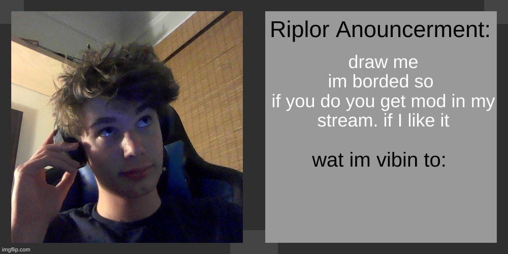 draw me
im borded so 
if you do you get mod in my stream. if I like it | image tagged in riplos announcement temp ver 3 1 | made w/ Imgflip meme maker