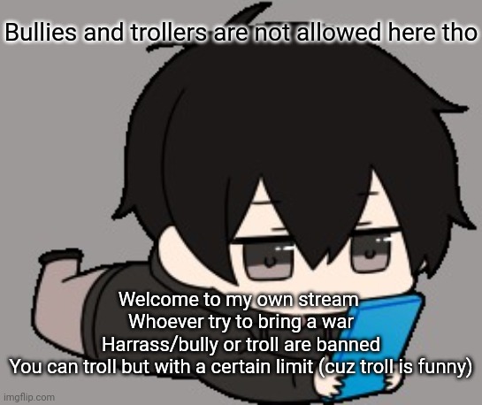 1st post | Bullies and trollers are not allowed here tho; Welcome to my own stream 
Whoever try to bring a war
Harrass/bully or troll are banned

You can troll but with a certain limit (cuz troll is funny) | image tagged in shadow bored | made w/ Imgflip meme maker