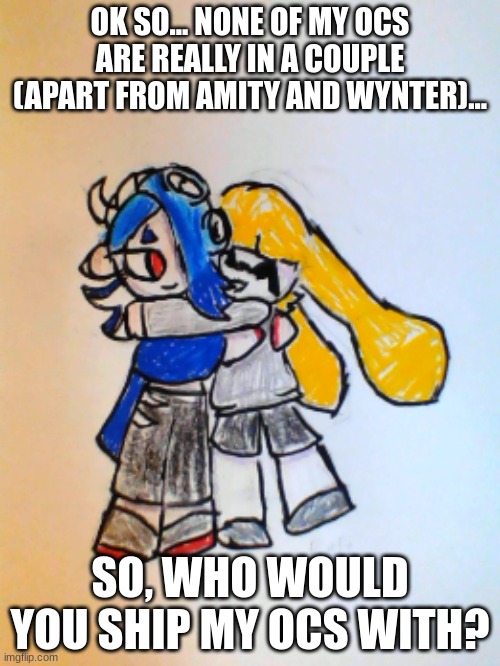 Rose hugging Shiver | OK SO... NONE OF MY OCS ARE REALLY IN A COUPLE (APART FROM AMITY AND WYNTER)... SO, WHO WOULD YOU SHIP MY OCS WITH? | image tagged in rose hugging shiver | made w/ Imgflip meme maker