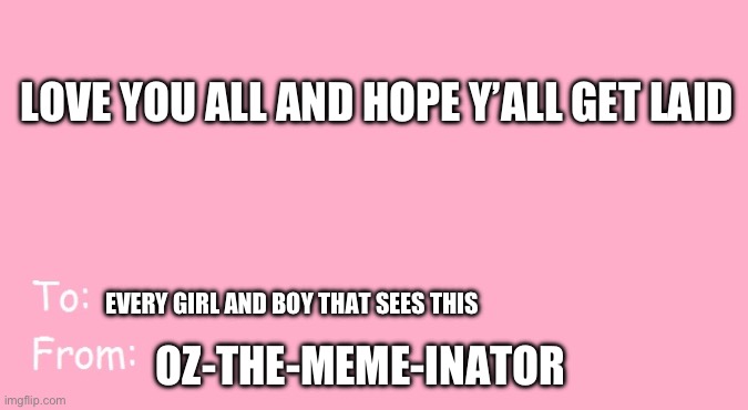 Hmmim | LOVE YOU ALL AND HOPE Y’ALL GET LAID; EVERY GIRL AND BOY THAT SEES THIS; OZ-THE-MEME-INATOR | image tagged in valentine's day card meme | made w/ Imgflip meme maker
