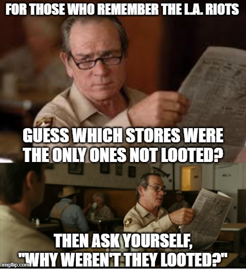 Tommy Explains | FOR THOSE WHO REMEMBER THE L.A. RIOTS GUESS WHICH STORES WERE THE ONLY ONES NOT LOOTED? THEN ASK YOURSELF, "WHY WEREN'T THEY LOOTED?" | image tagged in tommy explains | made w/ Imgflip meme maker