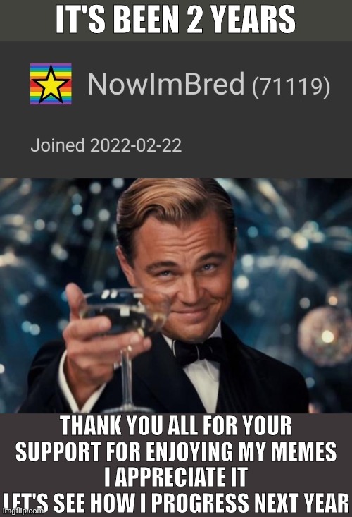 2nd year anniversary | IT'S BEEN 2 YEARS; THANK YOU ALL FOR YOUR SUPPORT FOR ENJOYING MY MEMES
I APPRECIATE IT
LET'S SEE HOW I PROGRESS NEXT YEAR | image tagged in memes,leonardo dicaprio cheers,imgflip,imgflip anniversary | made w/ Imgflip meme maker