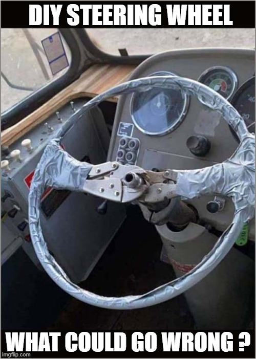 It'll Be Fine ! | DIY STEERING WHEEL; WHAT COULD GO WRONG ? | image tagged in diy,steering wheel,it'll be fine,dark humour | made w/ Imgflip meme maker