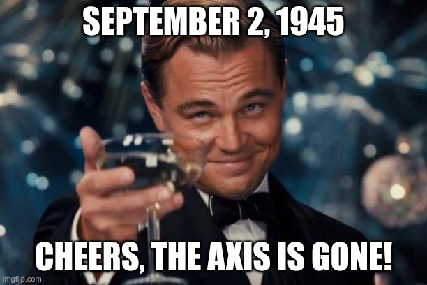 Victory!!! | SEPTEMBER 2, 1945; CHEERS, THE AXIS IS GONE! | image tagged in memes,leonardo dicaprio cheers | made w/ Imgflip meme maker