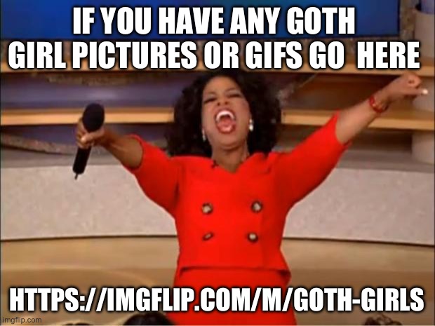 https://imgflip.com/m/Goth-girls | IF YOU HAVE ANY GOTH  GIRL PICTURES OR GIFS GO  HERE; HTTPS://IMGFLIP.COM/M/GOTH-GIRLS | image tagged in memes,oprah you get a | made w/ Imgflip meme maker