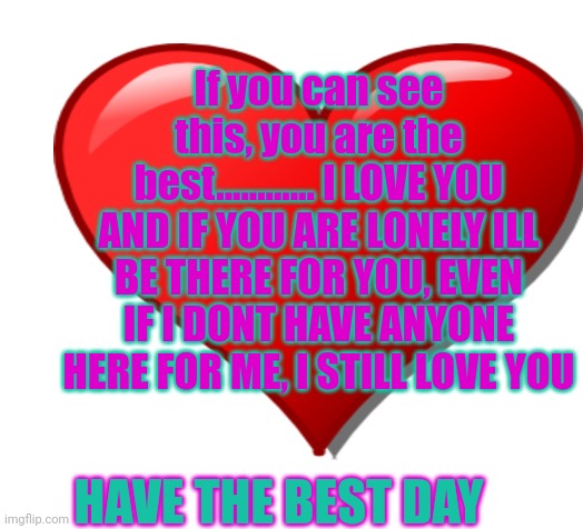 Blank | If you can see this, you are the best............ I LOVE YOU AND IF YOU ARE LONELY ILL BE THERE FOR YOU, EVEN IF I DONT HAVE ANYONE HERE FOR ME, I STILL LOVE YOU; HAVE THE BEST DAY | image tagged in blank | made w/ Imgflip meme maker